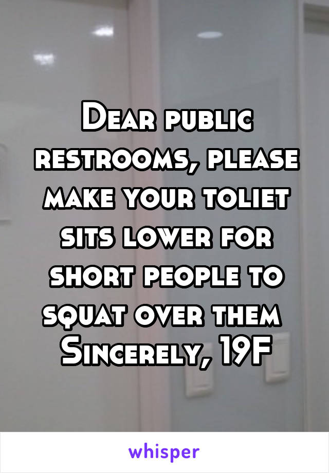 Dear public restrooms, please make your toliet sits lower for short people to squat over them 
Sincerely, 19F