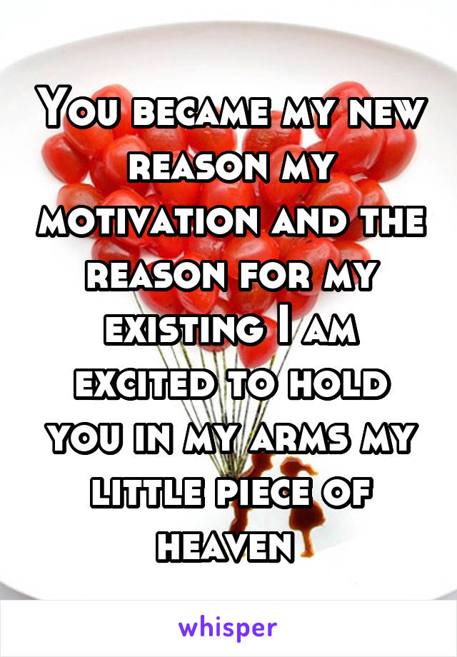 You became my new reason my motivation and the reason for my existing I am excited to hold you in my arms my little piece of heaven 