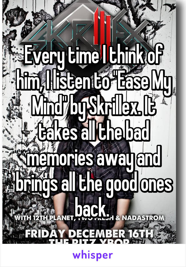 Every time I think of him, I listen to "Ease My Mind" by Skrillex. It takes all the bad memories away and brings all the good ones back. 