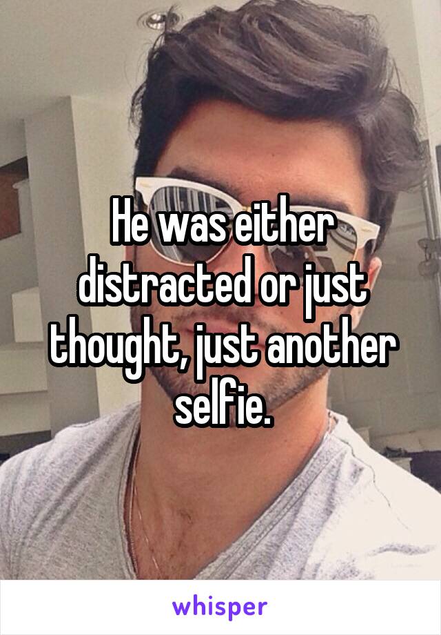 He was either distracted or just thought, just another selfie.