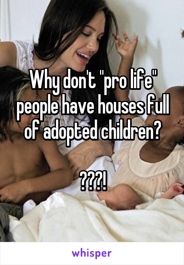 Why don't "pro life" people have houses full of adopted children?

???!