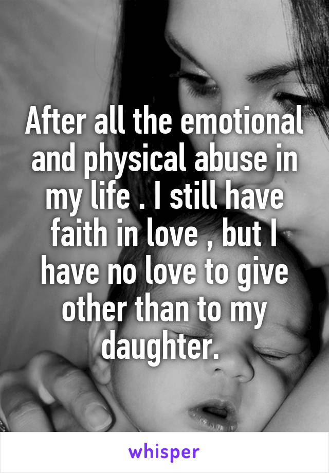 After all the emotional and physical abuse in my life . I still have faith in love , but I have no love to give other than to my daughter. 