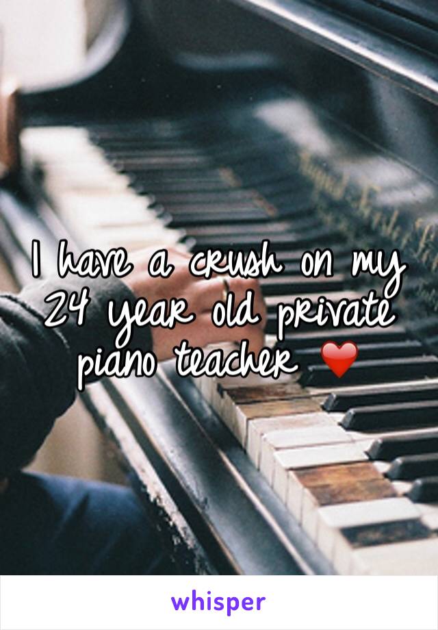 I have a crush on my 24 year old private piano teacher ❤️