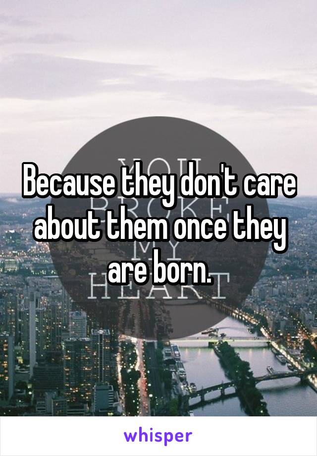 Because they don't care about them once they are born.