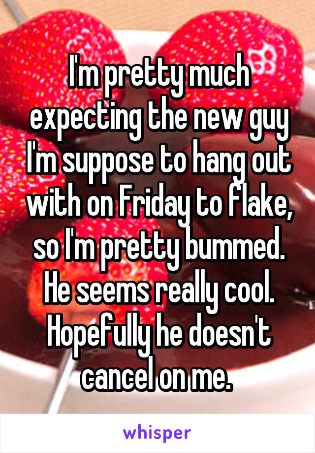 I'm pretty much expecting the new guy I'm suppose to hang out with on Friday to flake, so I'm pretty bummed. He seems really cool. Hopefully he doesn't cancel on me. 