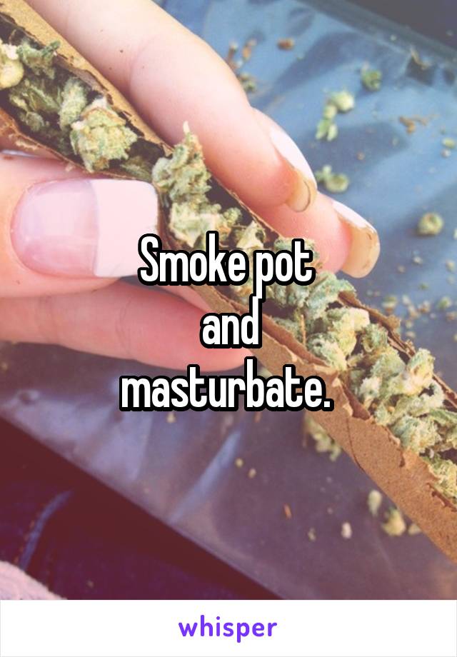 Smoke pot 
and
masturbate. 