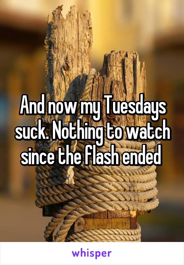 And now my Tuesdays suck. Nothing to watch since the flash ended 