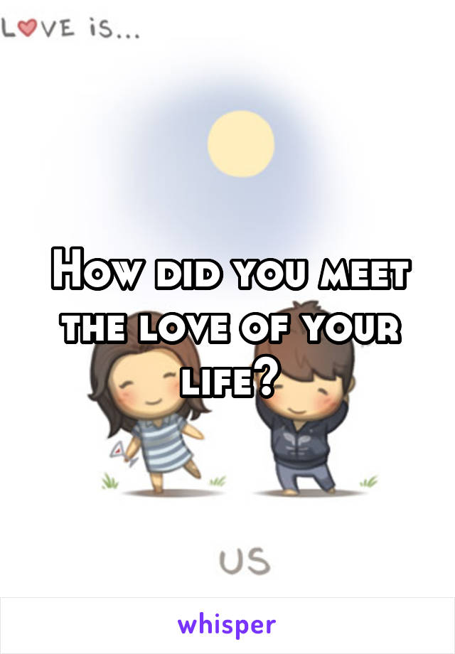 How did you meet the love of your life?