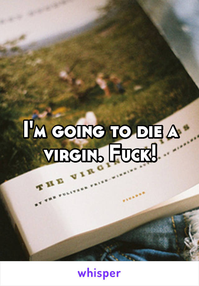 I'm going to die a virgin. Fuck!