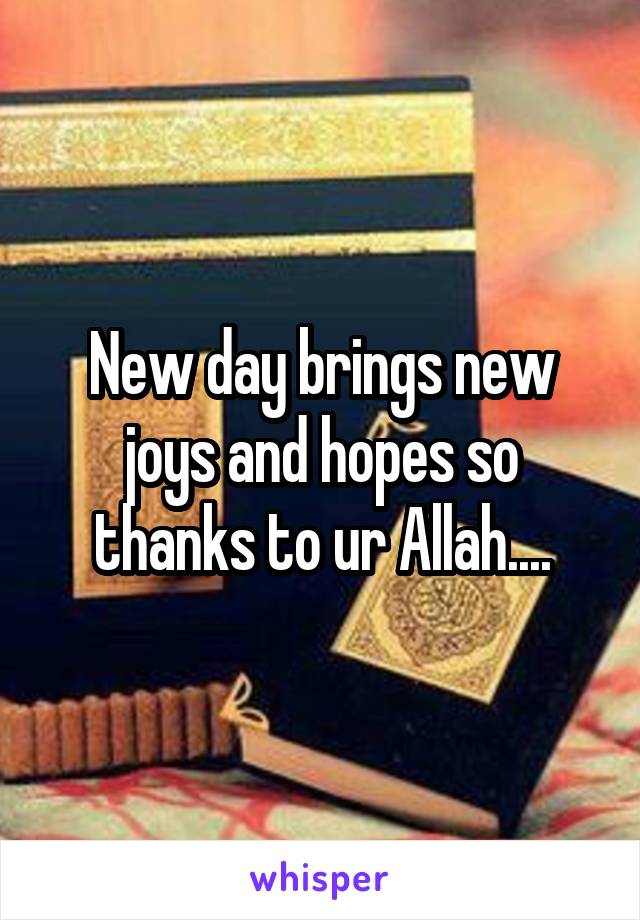 New day brings new joys and hopes so thanks to ur Allah....