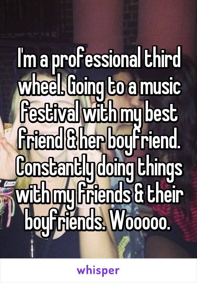 I'm a professional third wheel. Going to a music festival with my best friend & her boyfriend. Constantly doing things with my friends & their boyfriends. Wooooo. 