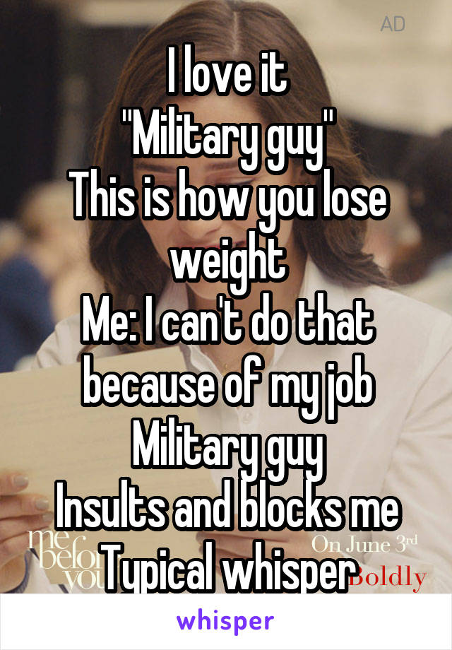 I love it
"Military guy"
This is how you lose weight
Me: I can't do that because of my job
Military guy
Insults and blocks me
Typical whisper