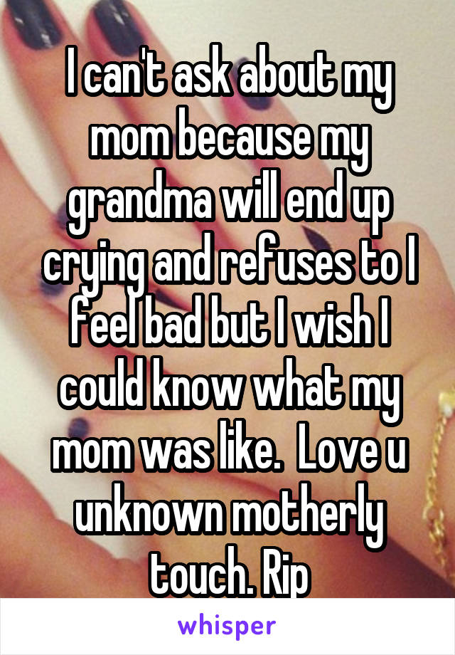 I can't ask about my mom because my grandma will end up crying and refuses to I feel bad but I wish I could know what my mom was like.  Love u unknown motherly touch. Rip