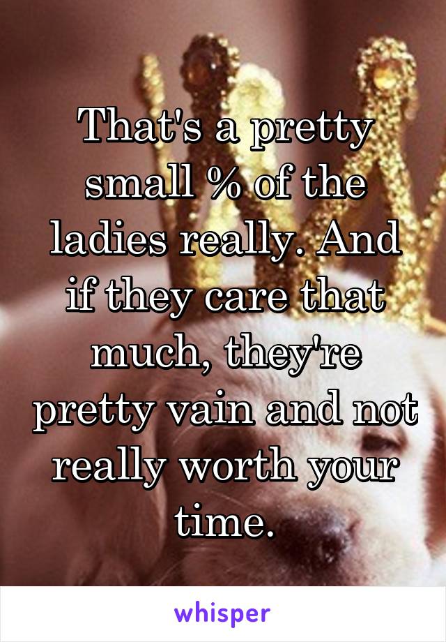 That's a pretty small % of the ladies really. And if they care that much, they're pretty vain and not really worth your time.