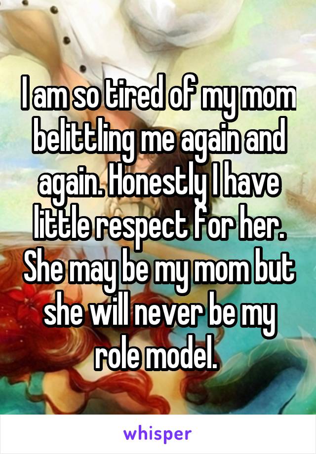 I am so tired of my mom belittling me again and again. Honestly I have little respect for her. She may be my mom but she will never be my role model. 