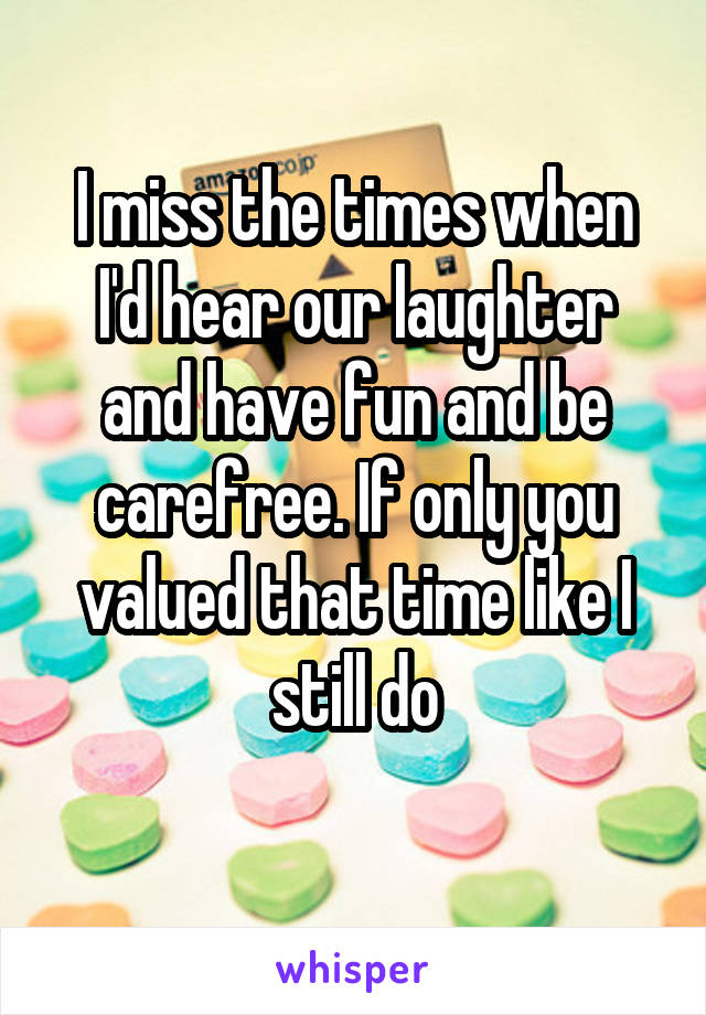 I miss the times when I'd hear our laughter and have fun and be carefree. If only you valued that time like I still do
