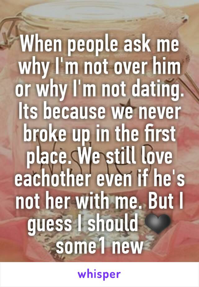 When people ask me why I'm not over him or why I'm not dating. Its because we never broke up in the first place. We still love eachother even if he's not her with me. But I guess I should ❤ some1 new