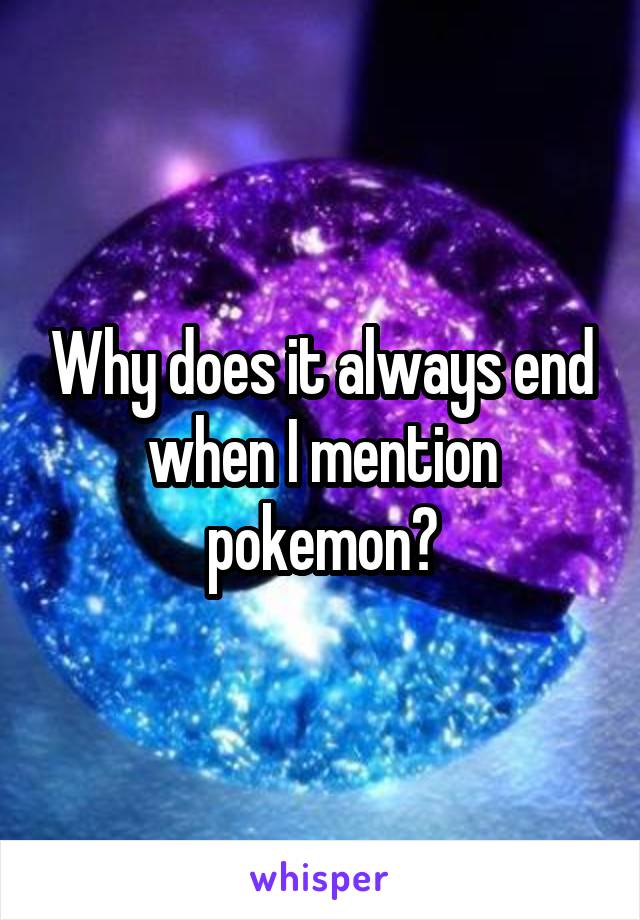 Why does it always end when I mention pokemon?