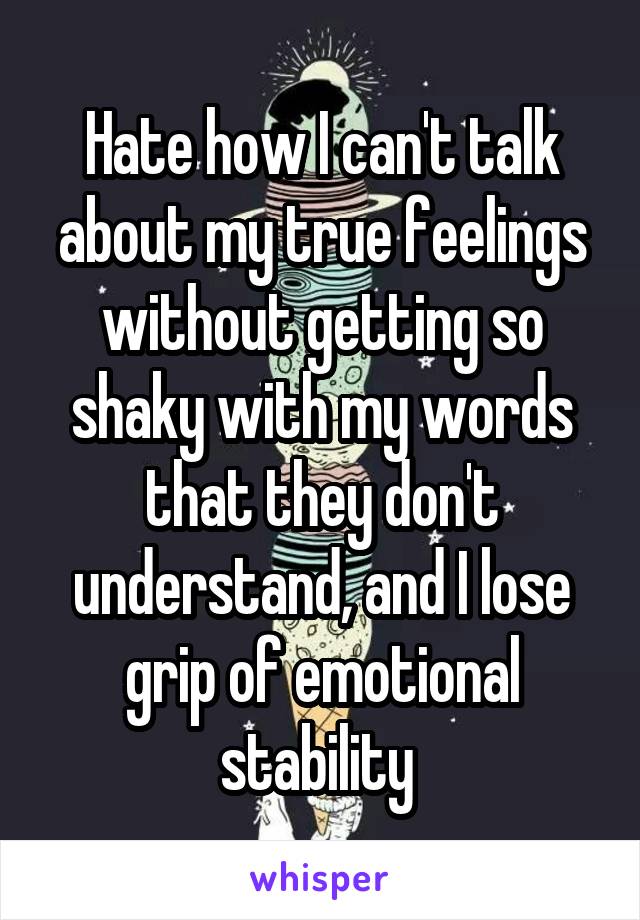 Hate how I can't talk about my true feelings without getting so shaky with my words that they don't understand, and I lose grip of emotional stability 