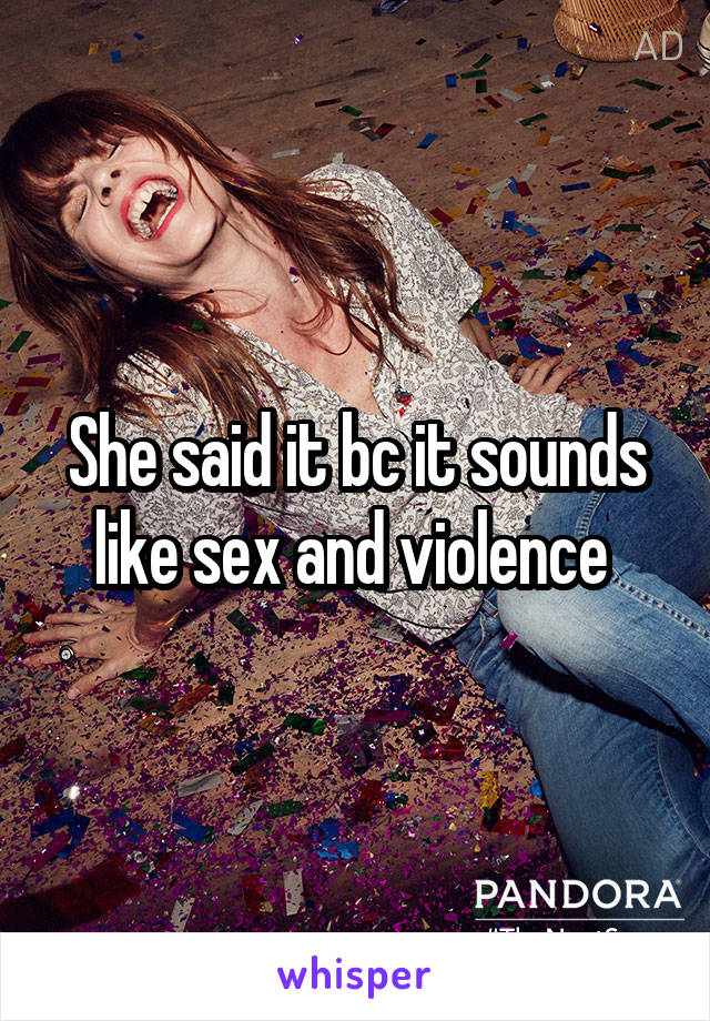 She said it bc it sounds like sex and violence 