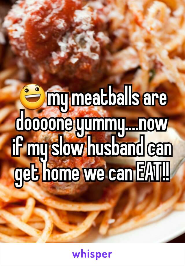 😃my meatballs are doooone yummy....now if my slow husband can get home we can EAT!!