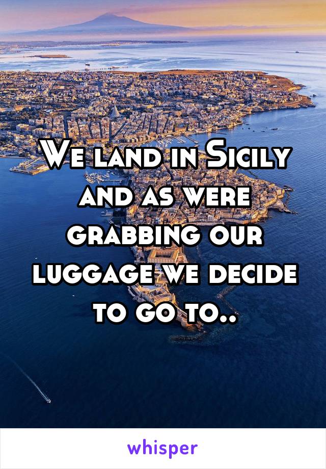 We land in Sicily and as were grabbing our luggage we decide to go to..