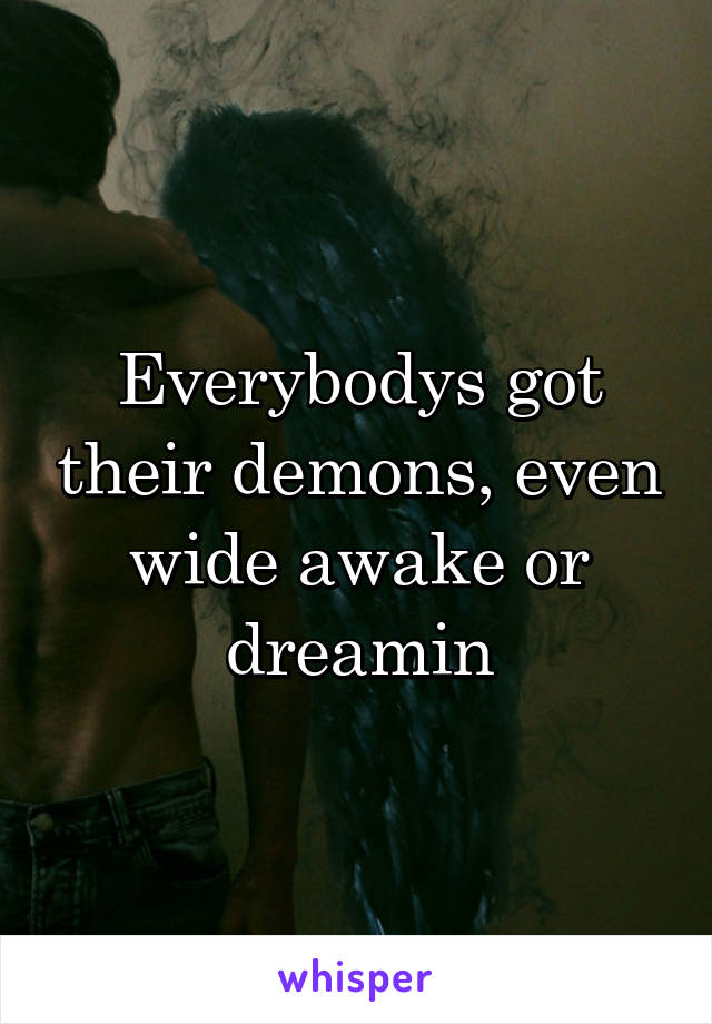 Everybodys got their demons, even wide awake or dreamin