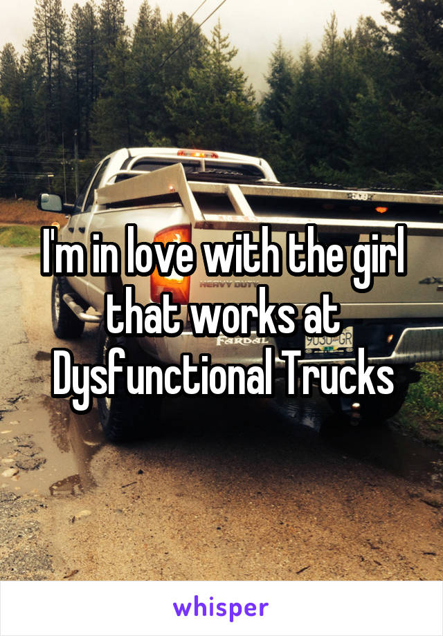 I'm in love with the girl that works at Dysfunctional Trucks