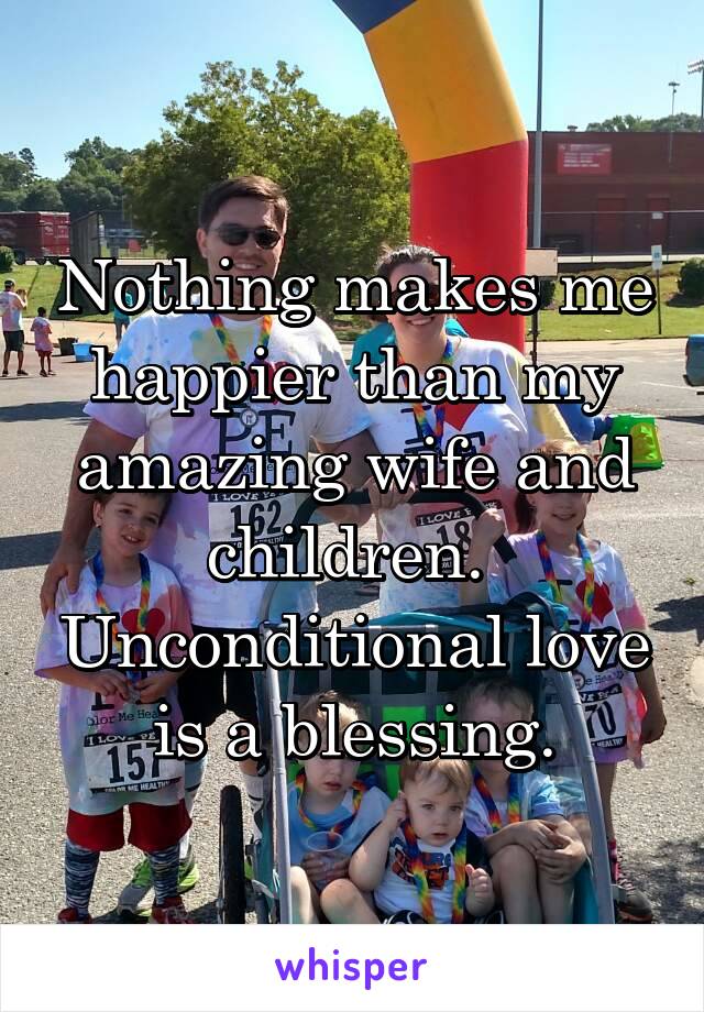 Nothing makes me happier than my amazing wife and children.  Unconditional love is a blessing.