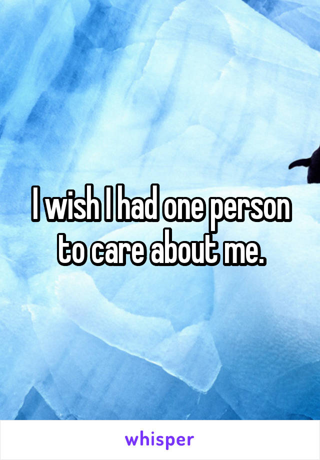 I wish I had one person to care about me.