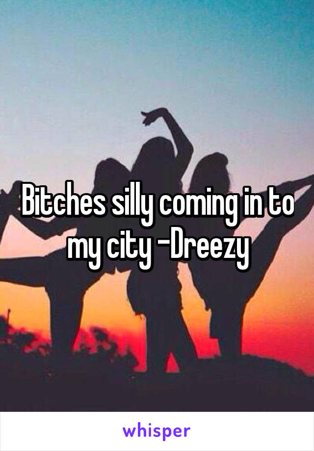 Bitches silly coming in to my city -Dreezy