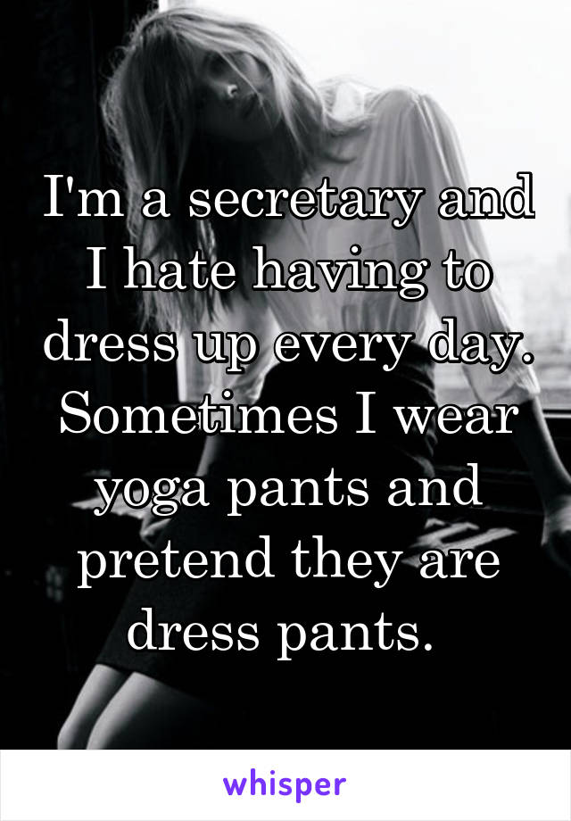 I'm a secretary and I hate having to dress up every day. Sometimes I wear yoga pants and pretend they are dress pants. 
