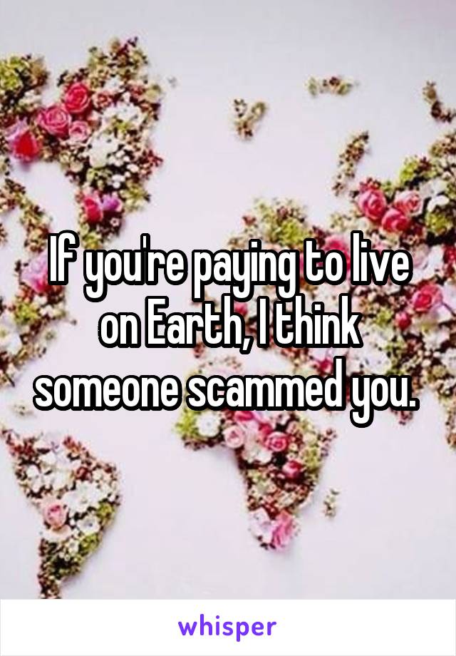 If you're paying to live on Earth, I think someone scammed you. 