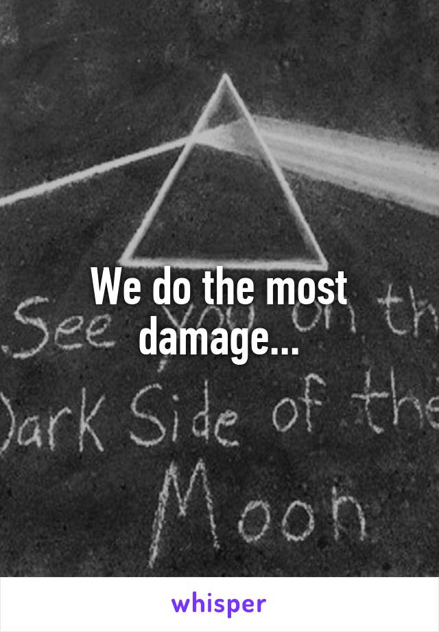 We do the most damage...