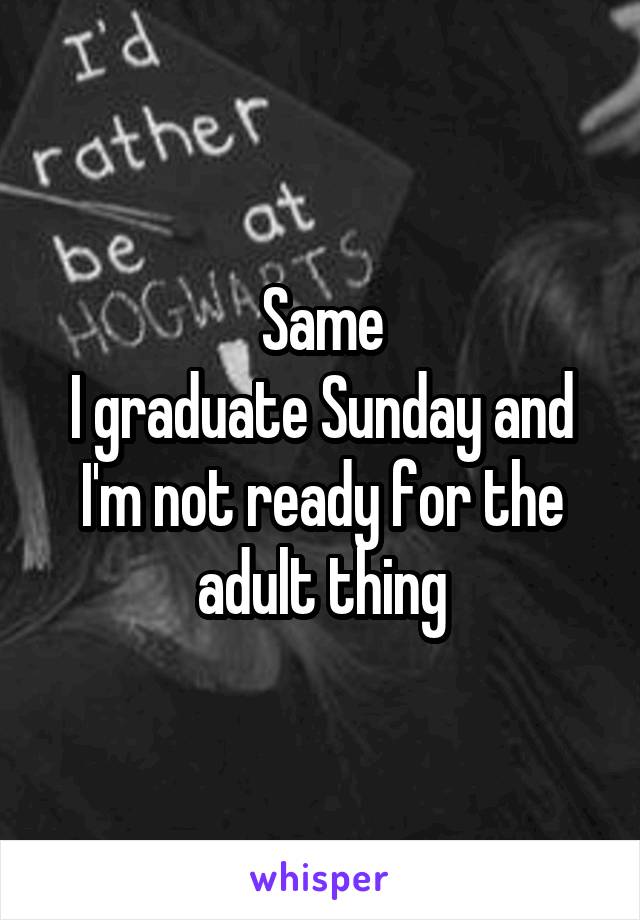 Same
I graduate Sunday and I'm not ready for the adult thing