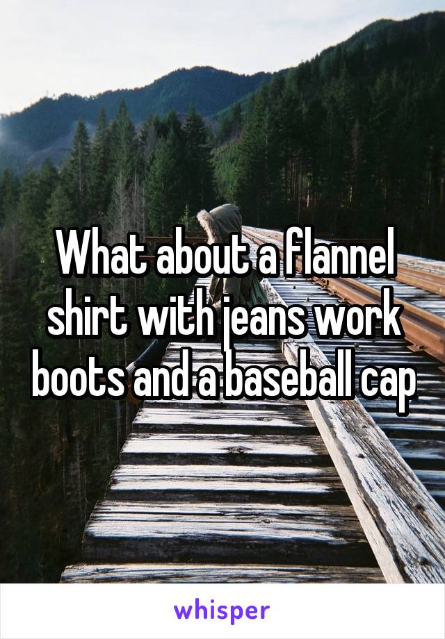 What about a flannel shirt with jeans work boots and a baseball cap