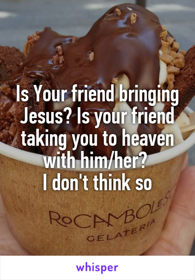 Is Your friend bringing Jesus? Is your friend taking you to heaven with him/her? 
I don't think so