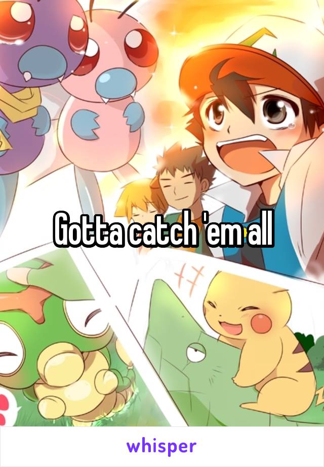 Gotta catch 'em all