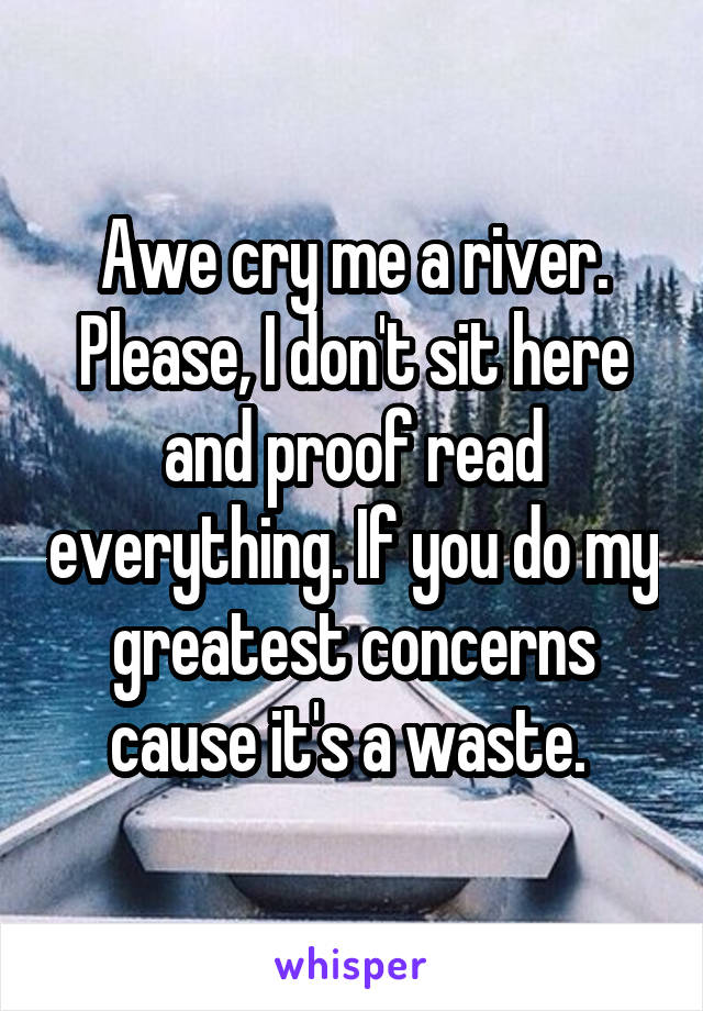 Awe cry me a river. Please, I don't sit here and proof read everything. If you do my greatest concerns cause it's a waste. 