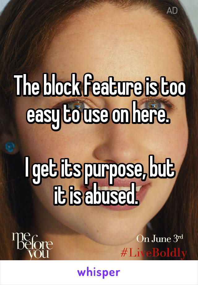 The block feature is too easy to use on here. 

I get its purpose, but it is abused.  