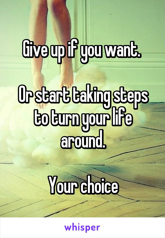 Give up if you want. 

Or start taking steps to turn your life around.

Your choice