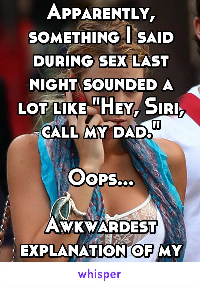 Apparently, something I said during sex last night sounded a lot like "Hey, Siri, call my dad."

Oops...

Awkwardest explanation of my life...