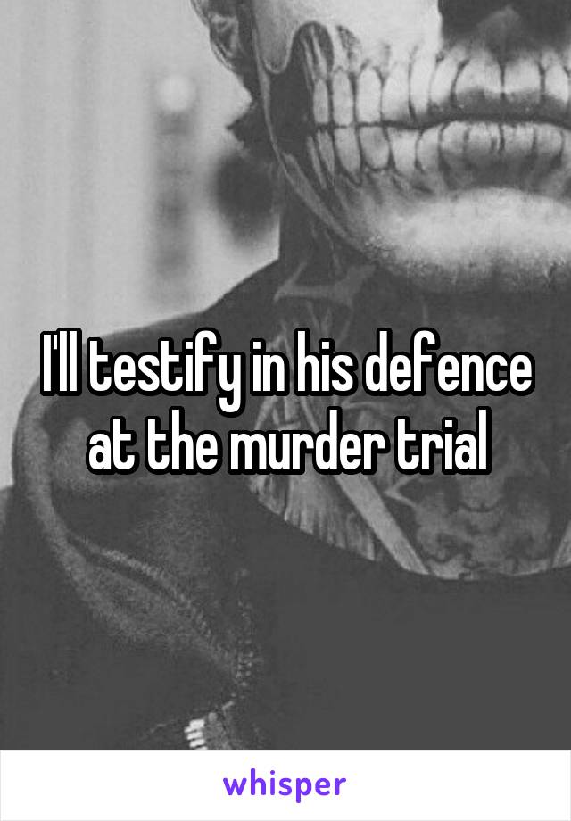 I'll testify in his defence at the murder trial