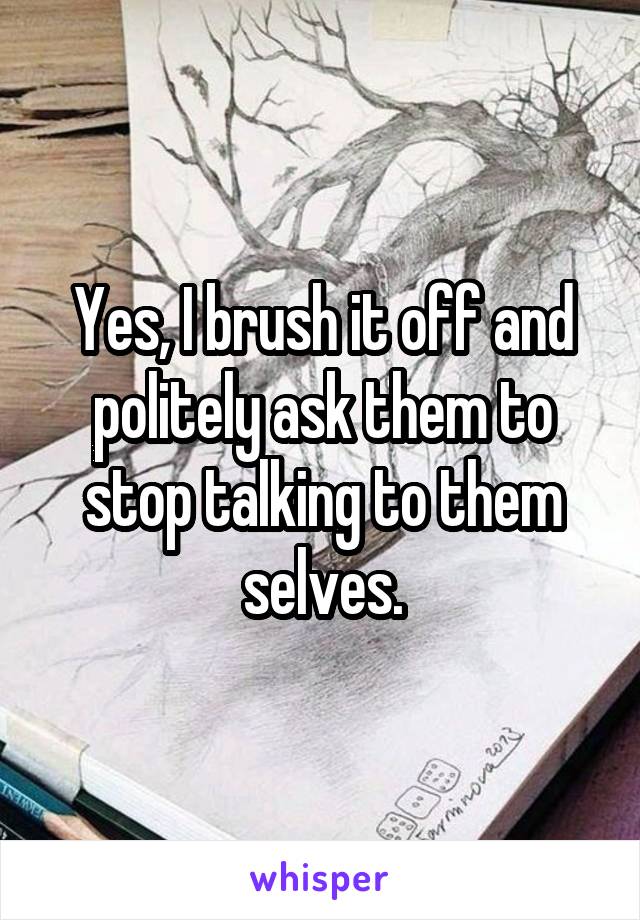 Yes, I brush it off and politely ask them to stop talking to them selves.