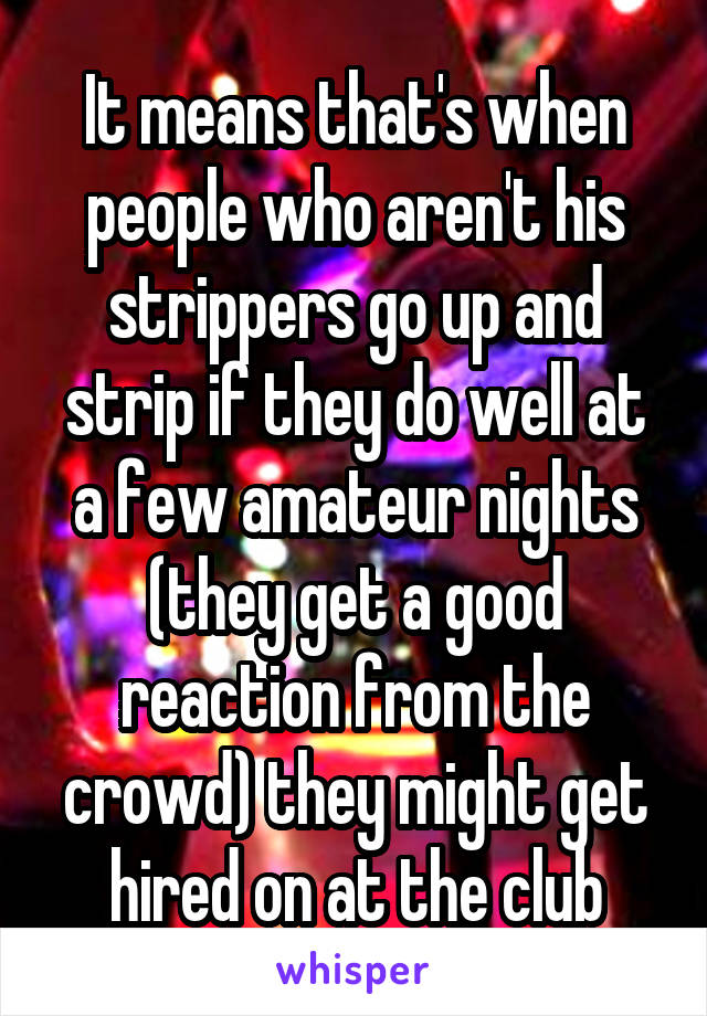 It means that's when people who aren't his strippers go up and strip if they do well at a few amateur nights (they get a good reaction from the crowd) they might get hired on at the club