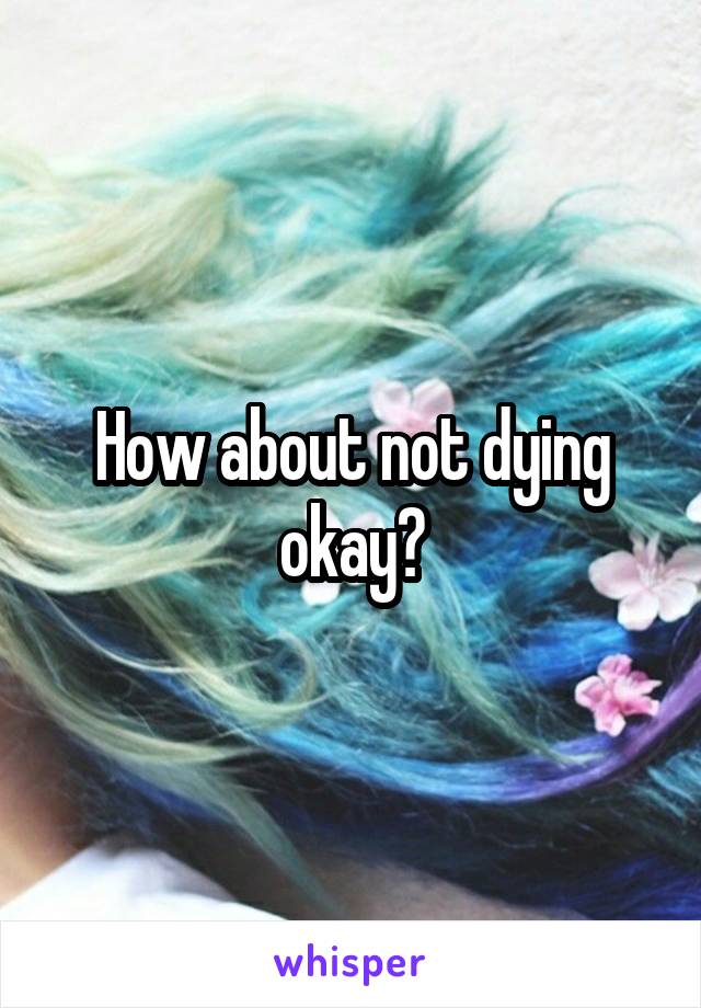 How about not dying okay?