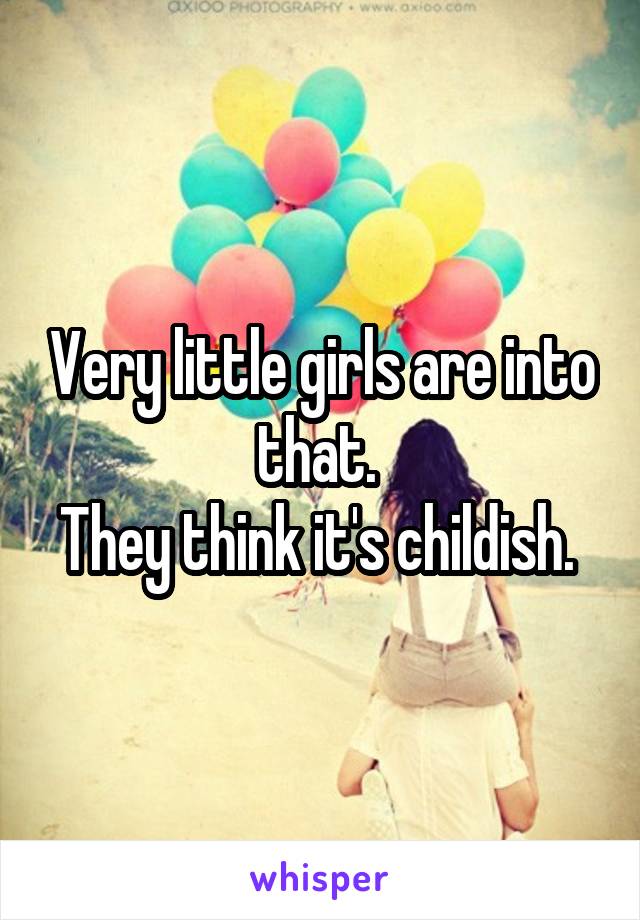 Very little girls are into that. 
They think it's childish. 