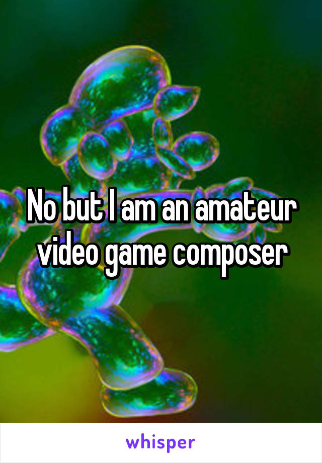 No but I am an amateur video game composer