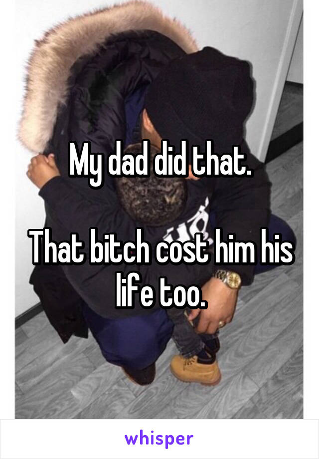 My dad did that.

That bitch cost him his life too.