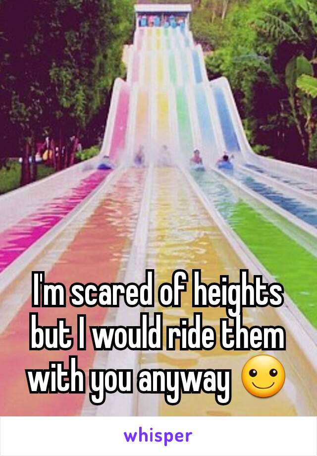 I'm scared of heights but I would ride them with you anyway ☺